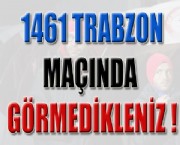 1461 Trabzon Maçında Görmedikleriniz