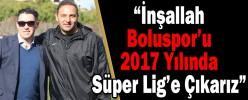 “İnşallah Boluspor’u 2017 Yılında Spor Toto Süper Lig’e Çıkarız”