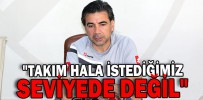 "TAKIM HALA İSTEDİĞİMİZ SEVİYEDE DEĞİL"