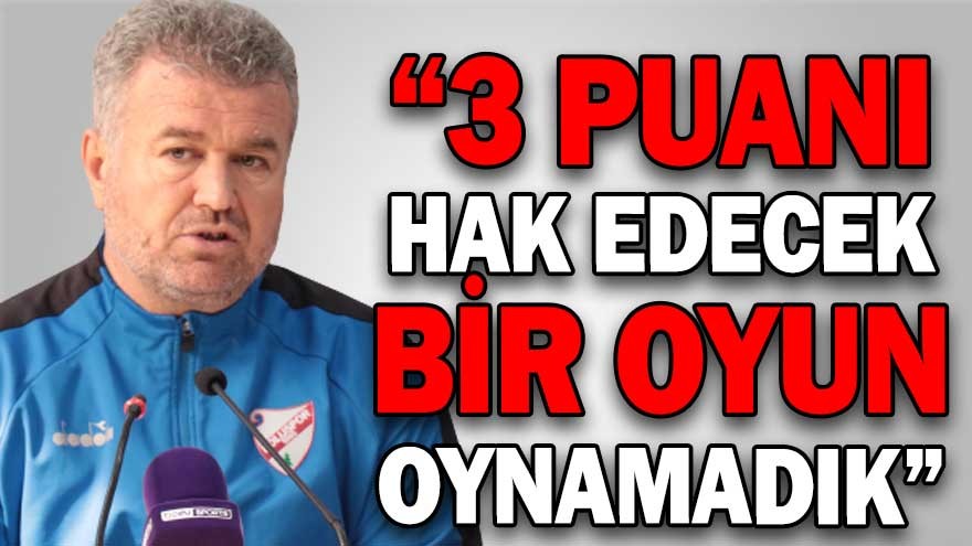 “3 PUANI HAK EDECEK BİR OYUN OYNAMADIK”