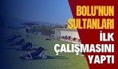 BOLU'NUN SULTANLARI İLK ÇALIŞMASINI YAPTI