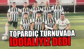 TOPARDIÇ TURNUVADA BİZDE ‘İDDİALIYIZ’ DEDİ