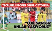 Tecrübeli stoper Onur Öztonga: “Çok şanssız anlar yaşıyoruz”