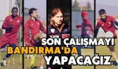 Son çalışmayı Bandırma'da yapacağız 