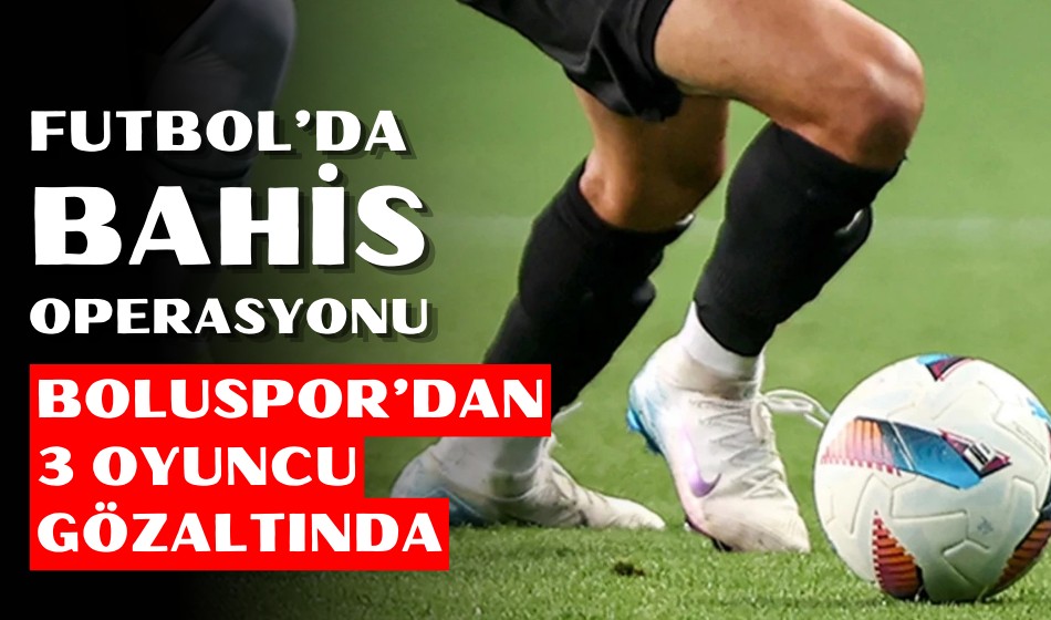 Futbol’da bahis operasyonu Boluspor’dan 3 oyuncu gözaltında