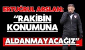 Ertuğrul Arslan: “Rakibin Konumuna Aldanmayacağız”