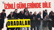 İzinli günlerinde bile oradalar