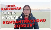 Ufuk Kahraman "Bu tip maçların konsantrasyonu zordur"